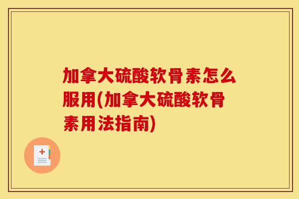 加拿大硫酸软骨素怎么服用(加拿大硫酸软骨素用法指南)