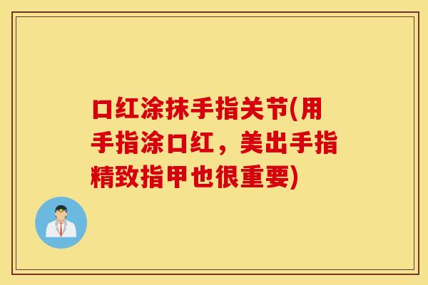 口红涂抹手指关节(用手指涂口红，美出手指精致指甲也很重要)