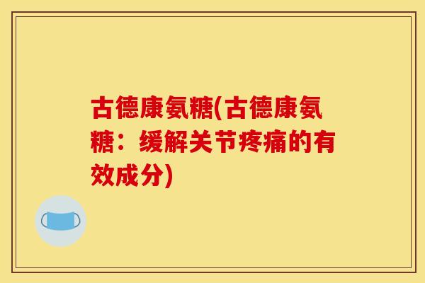 古德康氨糖(古德康氨糖：缓解关节疼痛的有效成分)