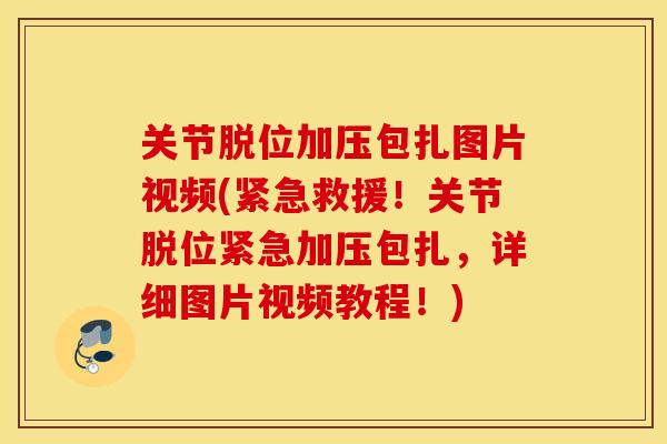 关节脱位加压包扎图片视频(紧急救援！关节脱位紧急加压包扎，详细图片视频教程！)