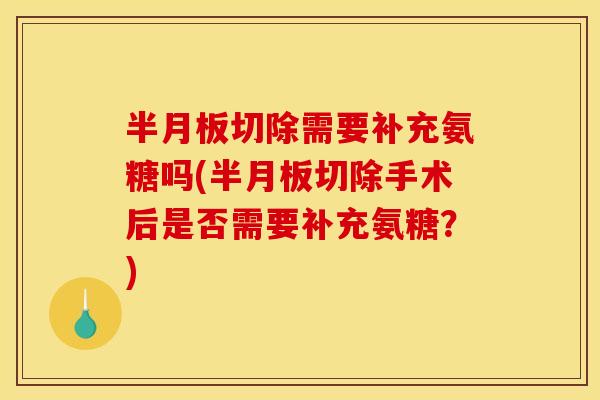半月板切除需要补充氨糖吗(半月板切除手术后是否需要补充氨糖？)
