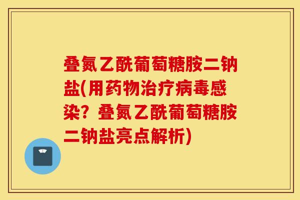 叠氮乙酰葡萄糖胺二钠盐(用药物治疗病毒感染?叠氮乙酰葡萄糖胺二钠盐亮点解析) 叠氮乙酰葡萄糖胺二钠盐(用药物治疗病毒感染?叠氮乙酰葡萄糖胺二钠盐亮点解析)