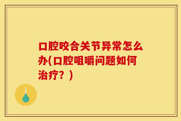 口腔咬合关节异常怎么办(口腔咀嚼问题如何治疗？)