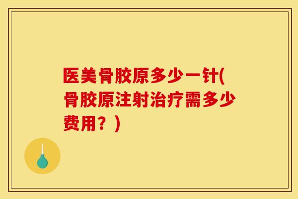 医美骨胶原多少一针(骨胶原注射治疗需多少费用？)
