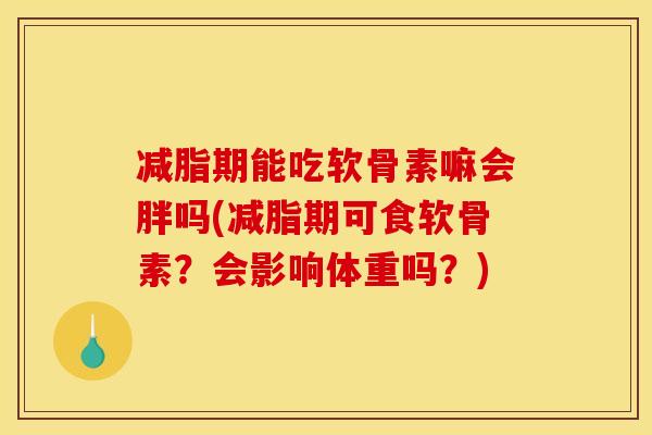 减脂期能吃软骨素嘛会胖吗(减脂期可食软骨素？会影响体重吗？)