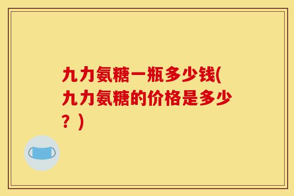 九力氨糖一瓶多少钱(九力氨糖的价格是多少？)