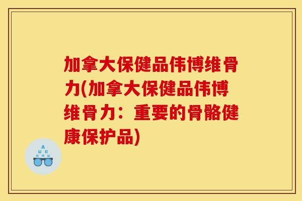 加拿大保健品伟博维骨力(加拿大保健品伟博维骨力：重要的骨骼健康保护品)