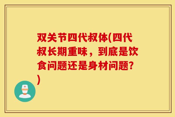双关节四代叔体(四代叔长期重味，到底是饮食问题还是身材问题？)