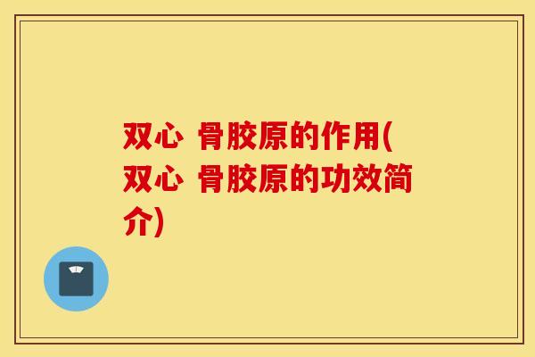 双心 骨胶原的作用(双心 骨胶原的功效简介)