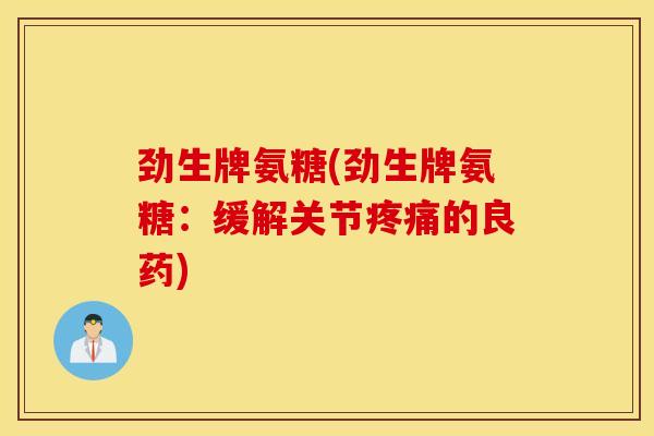 劲生牌氨糖(劲生牌氨糖：缓解关节疼痛的良药)