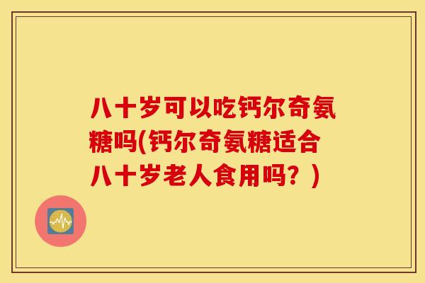 八十岁可以吃钙尔奇氨糖吗(钙尔奇氨糖适合八十岁老人食用吗？)