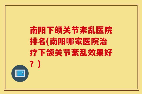 南阳下颌关节紊乱医院排名(南阳哪家医院治疗下颌关节紊乱效果好？)