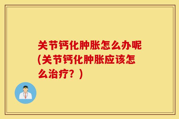 关节钙化肿胀怎么办呢(关节钙化肿胀应该怎么治疗？)
