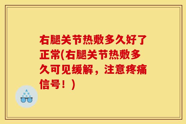 右腿关节热敷多久好了正常(右腿关节热敷多久可见缓解，注意疼痛信号！)