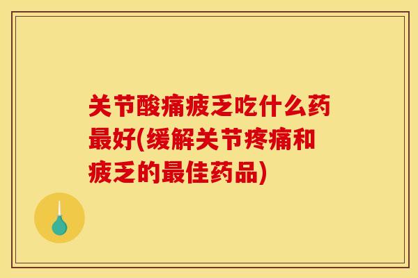 关节酸痛疲乏吃什么药最好(缓解关节疼痛和疲乏的最佳药品)