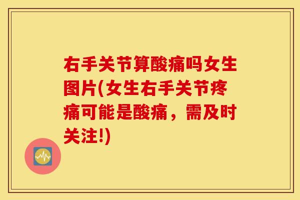 右手关节算酸痛吗女生图片(女生右手关节疼痛可能是酸痛，需及时关注!)