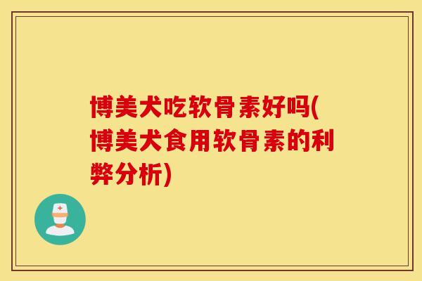博美犬吃软骨素好吗(博美犬食用软骨素的利弊分析)