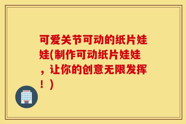 可爱关节可动的纸片娃娃(制作可动纸片娃娃，让你的创意无限发挥！)