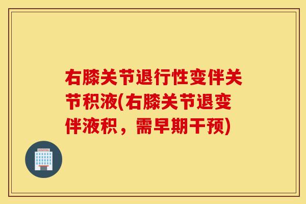 右膝关节退行性变伴关节积液(右膝关节退变伴液积，需早期干预)