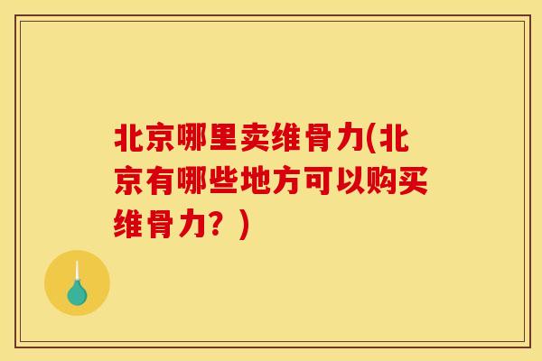 北京哪里卖维骨力(北京有哪些地方可以购买维骨力？)