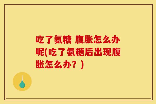 吃了氨糖 腹胀怎么办呢(吃了氨糖后出现腹胀怎么办？)