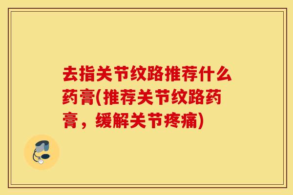 去指关节纹路推荐什么药膏(推荐关节纹路药膏，缓解关节疼痛)