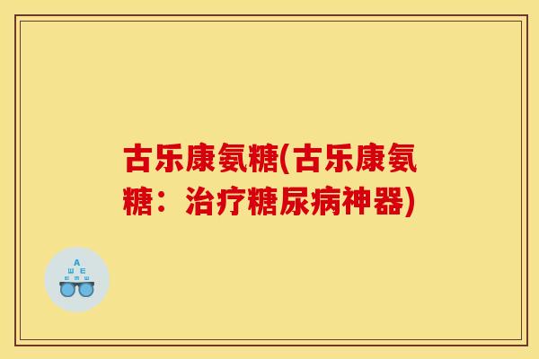 古乐康氨糖(古乐康氨糖:治疗糖尿病神器) 古乐康氨糖(古乐康氨糖:治疗糖尿病神器)