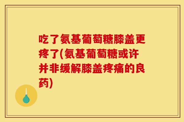 吃了氨基葡萄糖膝盖更疼了(氨基葡萄糖或许并非缓解膝盖疼痛的良药)