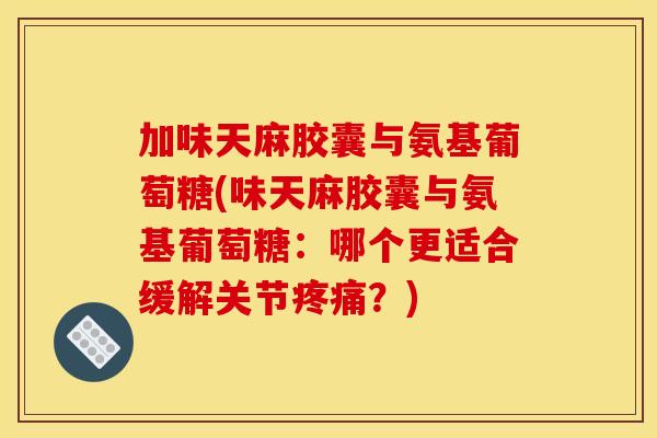 加味天麻胶囊与氨基葡萄糖(味天麻胶囊与氨基葡萄糖:哪个更适合缓解关节疼痛?) 加味天麻胶囊与氨基葡萄糖(味天麻胶囊与氨基葡萄糖:哪个更适合缓解关节疼痛?)