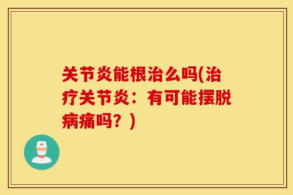 关节炎能根治么吗(治疗关节炎：有可能摆脱病痛吗？)