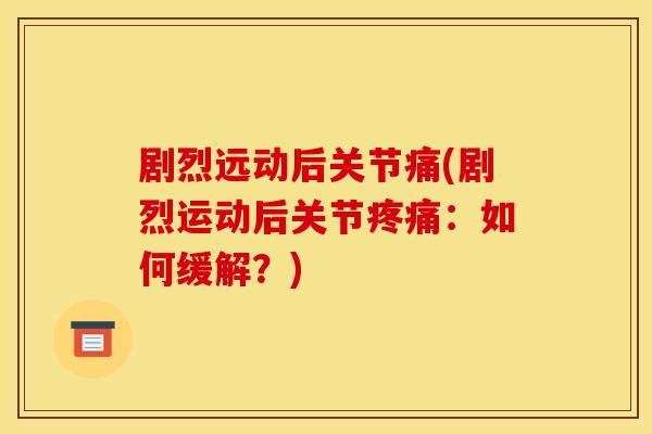 剧烈远动后关节痛(剧烈运动后关节疼痛：如何缓解？)