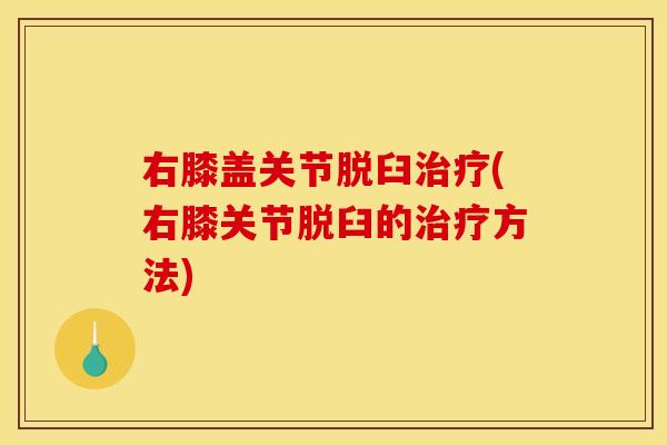 右膝盖关节脱臼治疗(右膝关节脱臼的治疗方法)