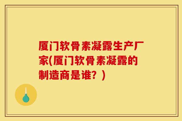 厦门软骨素凝露生产厂家(厦门软骨素凝露的制造商是谁？)