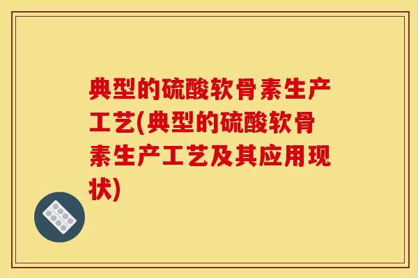 典型的硫酸软骨素生产工艺(典型的硫酸软骨素生产工艺及其应用现状)