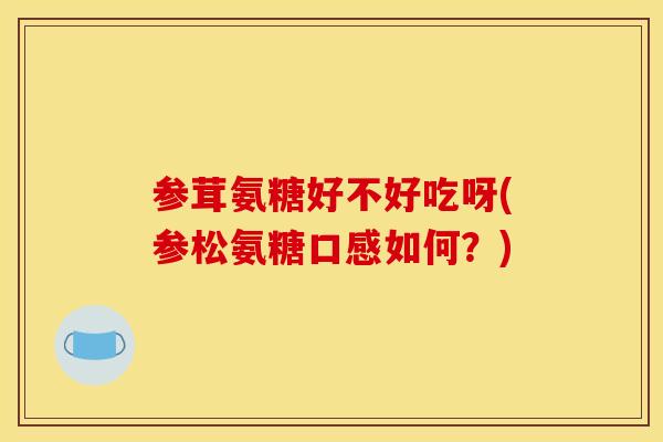 参茸氨糖好不好吃呀(参松氨糖口感如何?) 参茸氨糖好不好吃呀(参松氨糖口感如何?)