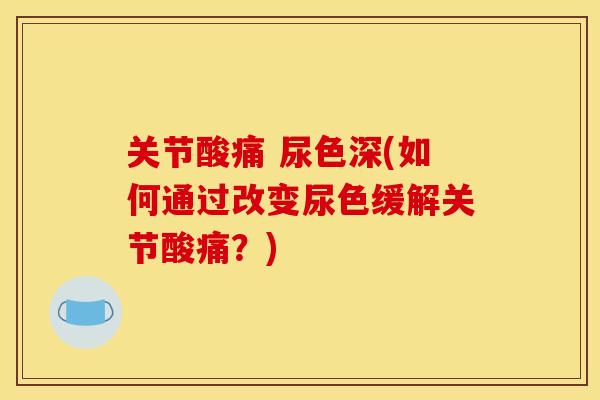 关节酸痛 尿色深(如何通过改变尿色缓解关节酸痛？)