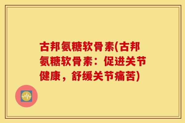 古邦氨糖软骨素(古邦氨糖软骨素：促进关节健康，舒缓关节痛苦)