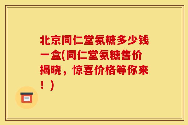 北京同仁堂氨糖多少钱一盒(同仁堂氨糖售价揭晓，惊喜价格等你来！)