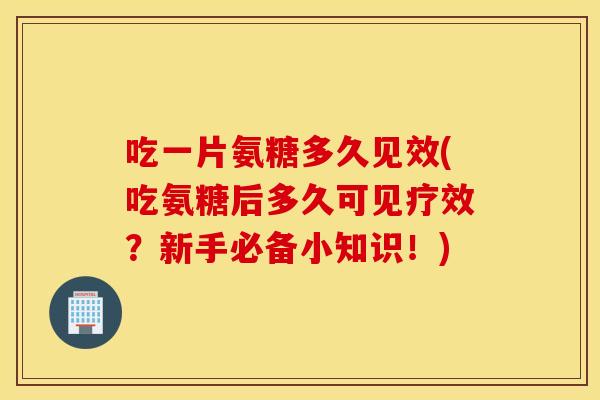 吃一片氨糖多久见效(吃氨糖后多久可见疗效？新手必备小知识！)