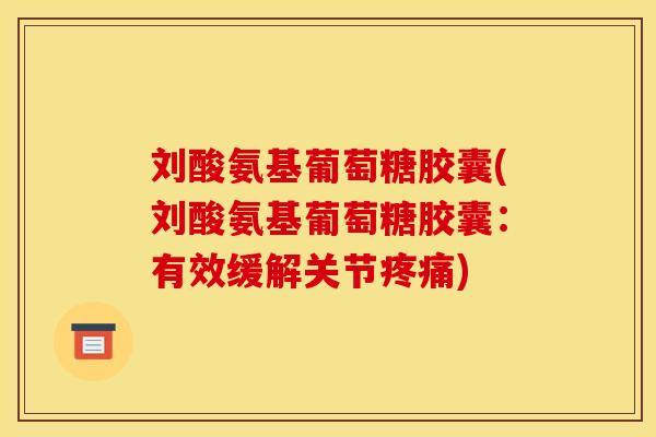 刘酸氨基葡萄糖胶囊(刘酸氨基葡萄糖胶囊：有效缓解关节疼痛)