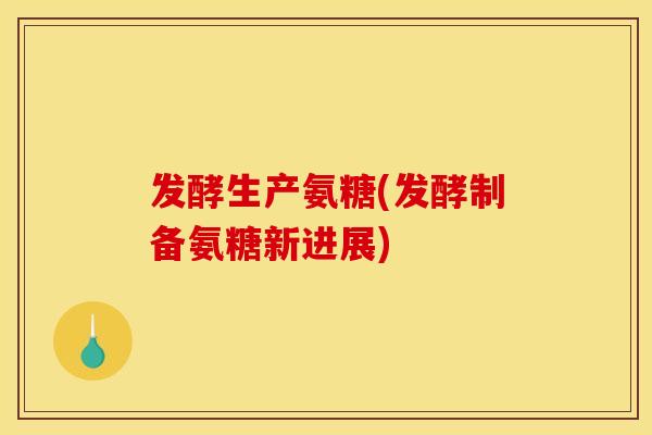 发酵生产氨糖(发酵制备氨糖新进展)
