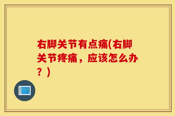 右脚关节有点痛(右脚关节疼痛，应该怎么办？)