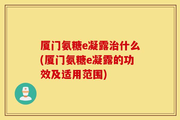 厦门氨糖e凝露治什么(厦门氨糖e凝露的功效及适用范围)