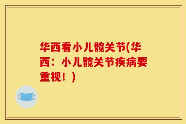 华西看小儿髋关节(华西:小儿髋关节疾病要重视!) 华西看小儿髋关节(华西:小儿髋关节疾病要重视!)