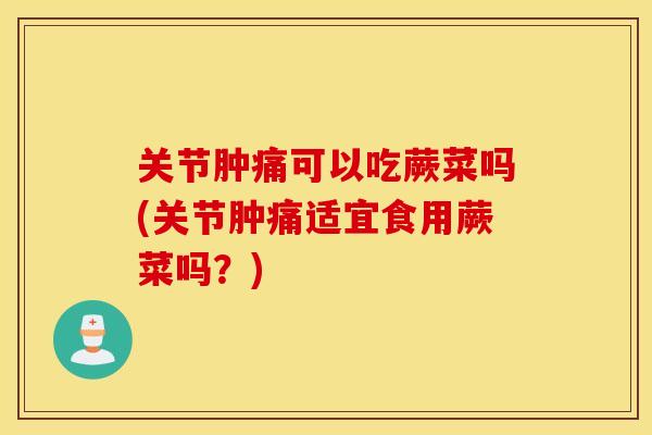 关节肿痛可以吃蕨菜吗(关节肿痛适宜食用蕨菜吗？)