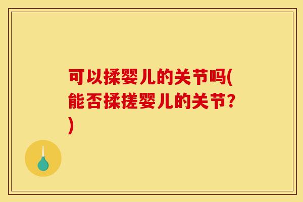 可以揉婴儿的关节吗(能否揉搓婴儿的关节？)