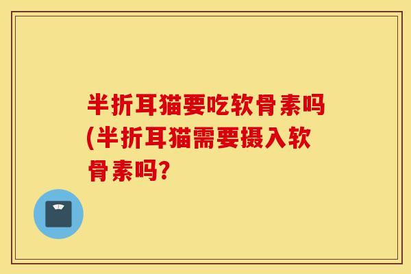 半折耳猫要吃软骨素吗(半折耳猫需要摄入软骨素吗？