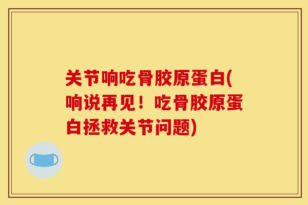 关节响吃骨胶原蛋白(响说再见！吃骨胶原蛋白拯救关节问题)