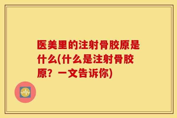 医美里的注射骨胶原是什么(什么是注射骨胶原？一文告诉你)
