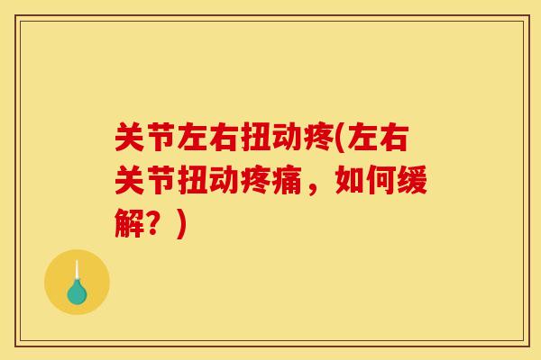 关节左右扭动疼(左右关节扭动疼痛，如何缓解？)